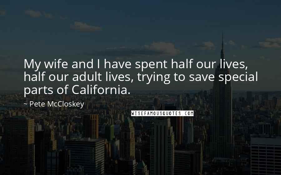 Pete McCloskey Quotes: My wife and I have spent half our lives, half our adult lives, trying to save special parts of California.