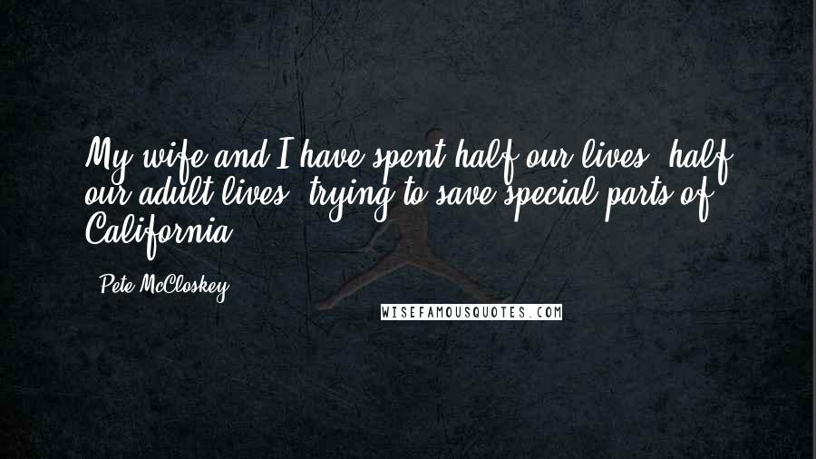 Pete McCloskey Quotes: My wife and I have spent half our lives, half our adult lives, trying to save special parts of California.