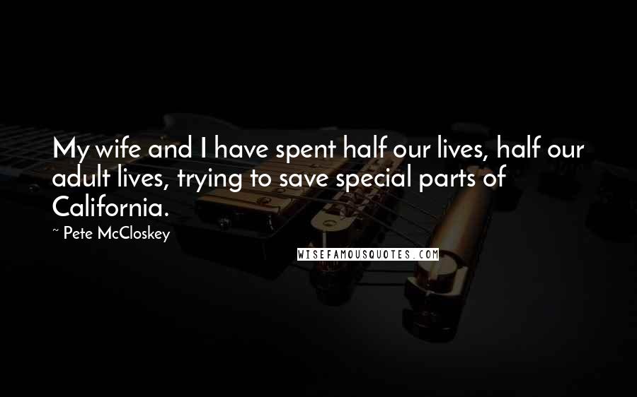 Pete McCloskey Quotes: My wife and I have spent half our lives, half our adult lives, trying to save special parts of California.