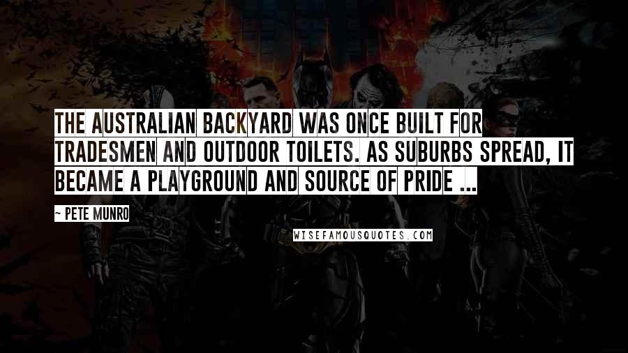 Pete Munro Quotes: The Australian backyard was once built for tradesmen and outdoor toilets. As suburbs spread, it became a playground and source of pride ...