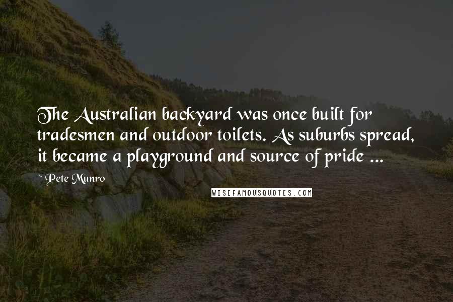 Pete Munro Quotes: The Australian backyard was once built for tradesmen and outdoor toilets. As suburbs spread, it became a playground and source of pride ...
