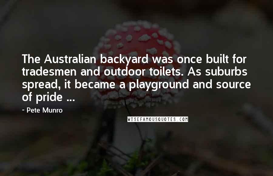 Pete Munro Quotes: The Australian backyard was once built for tradesmen and outdoor toilets. As suburbs spread, it became a playground and source of pride ...