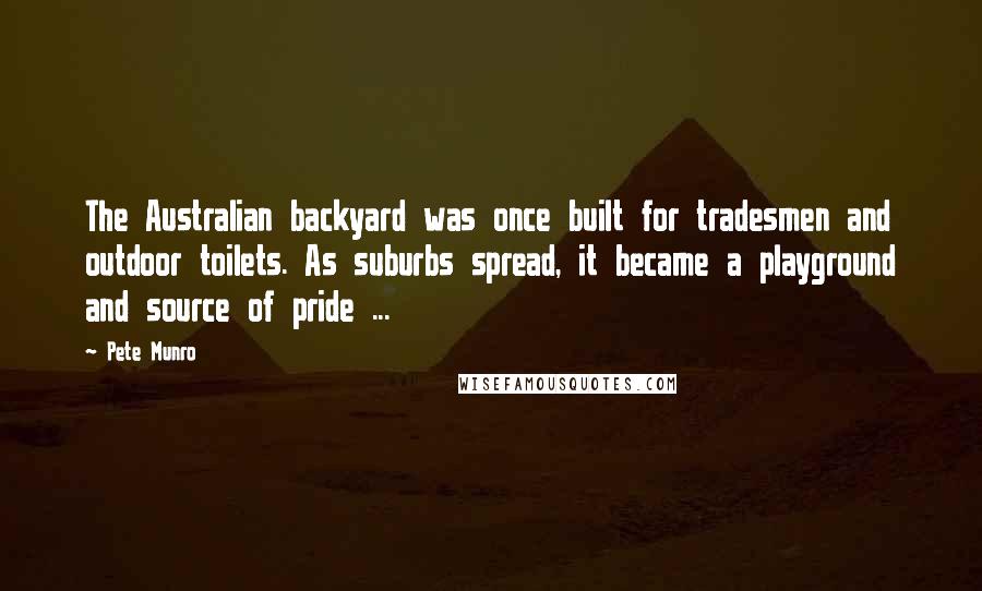 Pete Munro Quotes: The Australian backyard was once built for tradesmen and outdoor toilets. As suburbs spread, it became a playground and source of pride ...