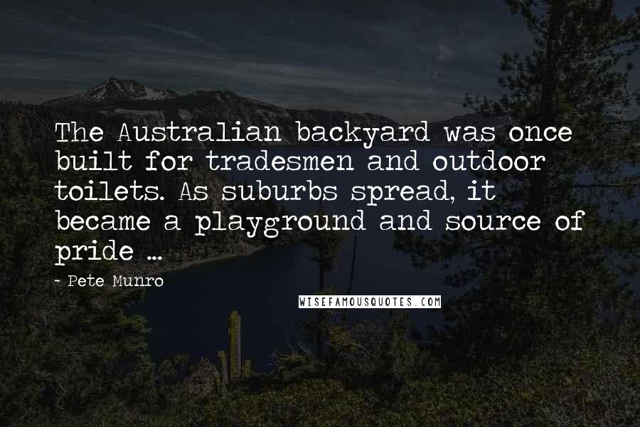 Pete Munro Quotes: The Australian backyard was once built for tradesmen and outdoor toilets. As suburbs spread, it became a playground and source of pride ...