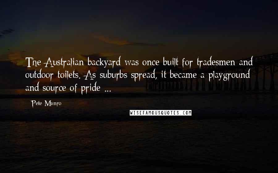 Pete Munro Quotes: The Australian backyard was once built for tradesmen and outdoor toilets. As suburbs spread, it became a playground and source of pride ...