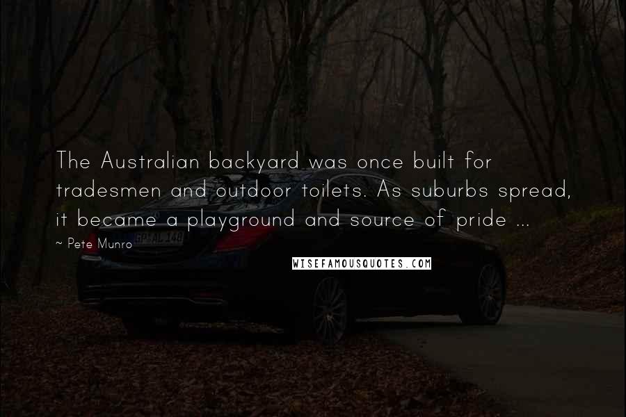 Pete Munro Quotes: The Australian backyard was once built for tradesmen and outdoor toilets. As suburbs spread, it became a playground and source of pride ...