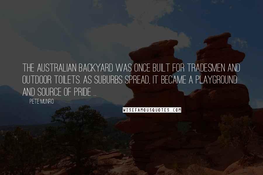 Pete Munro Quotes: The Australian backyard was once built for tradesmen and outdoor toilets. As suburbs spread, it became a playground and source of pride ...