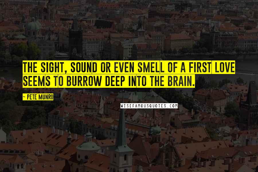 Pete Munro Quotes: The sight, sound or even smell of a first love seems to burrow deep into the brain.