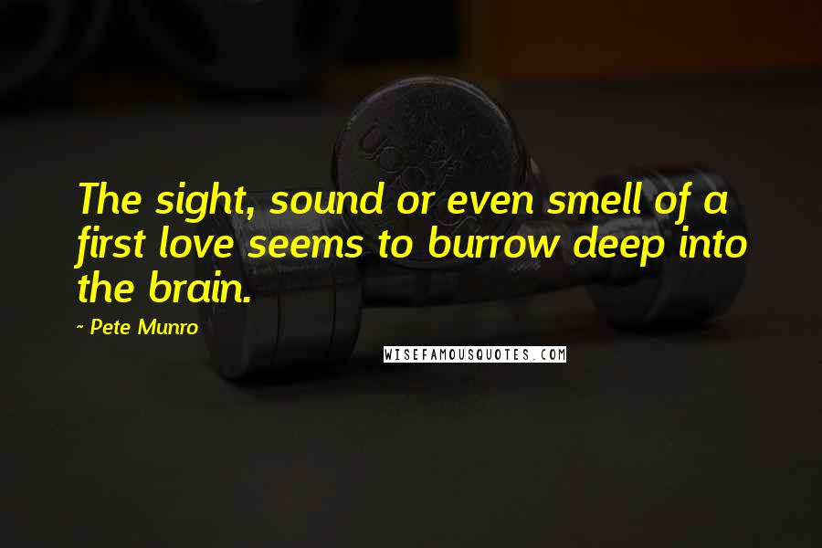 Pete Munro Quotes: The sight, sound or even smell of a first love seems to burrow deep into the brain.