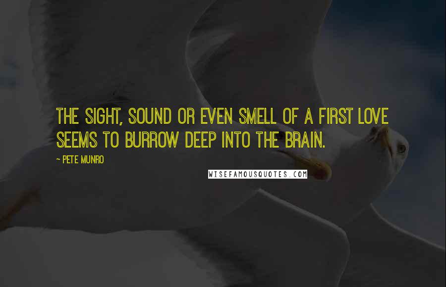 Pete Munro Quotes: The sight, sound or even smell of a first love seems to burrow deep into the brain.