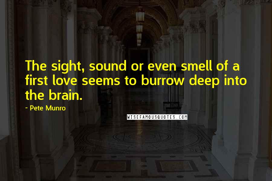 Pete Munro Quotes: The sight, sound or even smell of a first love seems to burrow deep into the brain.