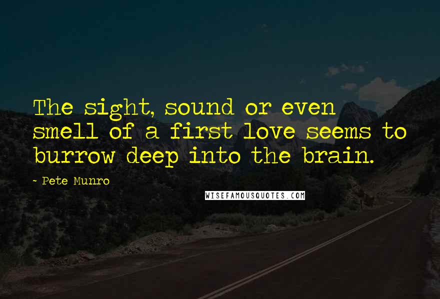 Pete Munro Quotes: The sight, sound or even smell of a first love seems to burrow deep into the brain.