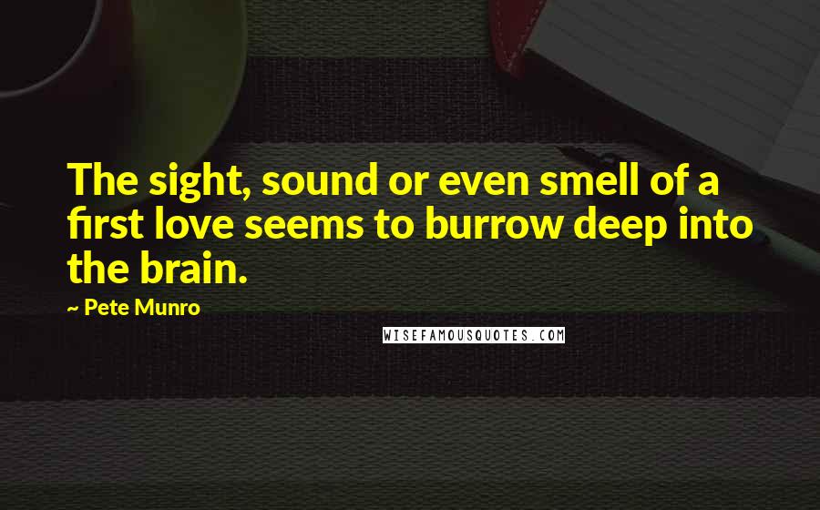Pete Munro Quotes: The sight, sound or even smell of a first love seems to burrow deep into the brain.
