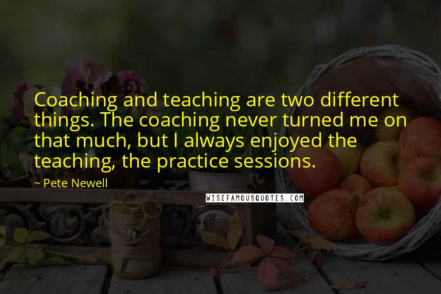 Pete Newell Quotes: Coaching and teaching are two different things. The coaching never turned me on that much, but I always enjoyed the teaching, the practice sessions.