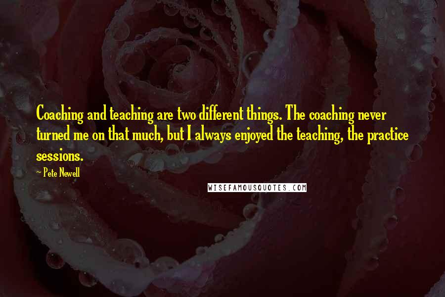 Pete Newell Quotes: Coaching and teaching are two different things. The coaching never turned me on that much, but I always enjoyed the teaching, the practice sessions.