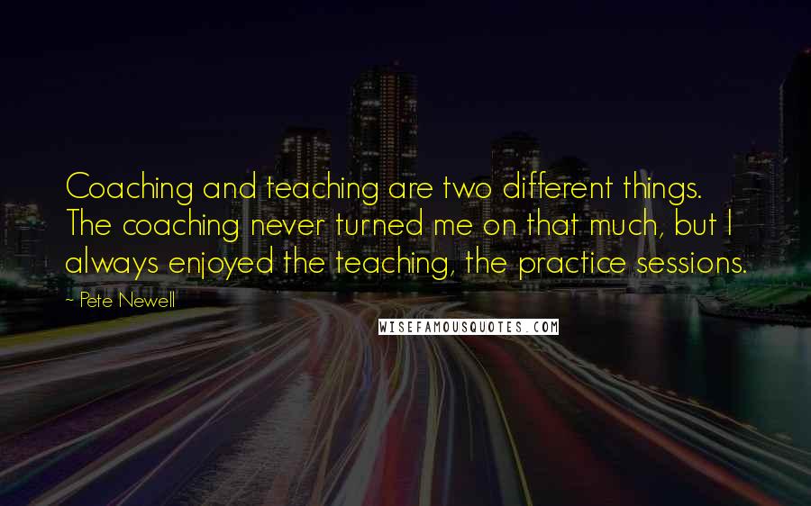 Pete Newell Quotes: Coaching and teaching are two different things. The coaching never turned me on that much, but I always enjoyed the teaching, the practice sessions.