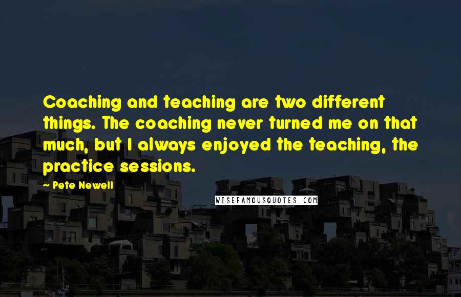 Pete Newell Quotes: Coaching and teaching are two different things. The coaching never turned me on that much, but I always enjoyed the teaching, the practice sessions.