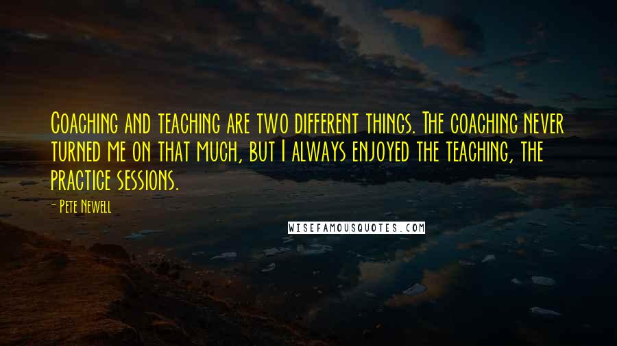 Pete Newell Quotes: Coaching and teaching are two different things. The coaching never turned me on that much, but I always enjoyed the teaching, the practice sessions.