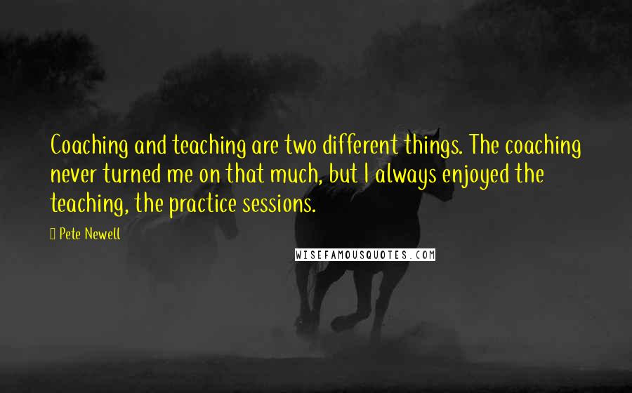 Pete Newell Quotes: Coaching and teaching are two different things. The coaching never turned me on that much, but I always enjoyed the teaching, the practice sessions.