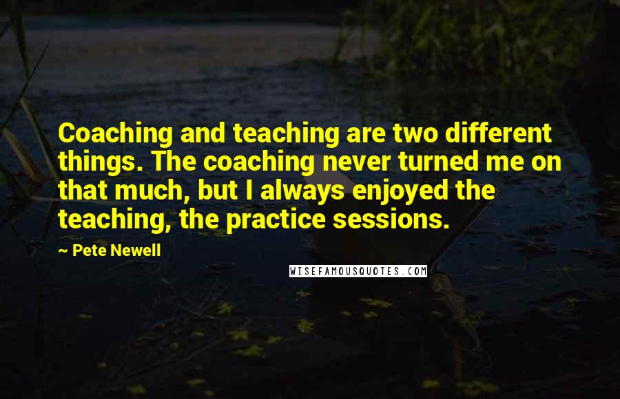 Pete Newell Quotes: Coaching and teaching are two different things. The coaching never turned me on that much, but I always enjoyed the teaching, the practice sessions.