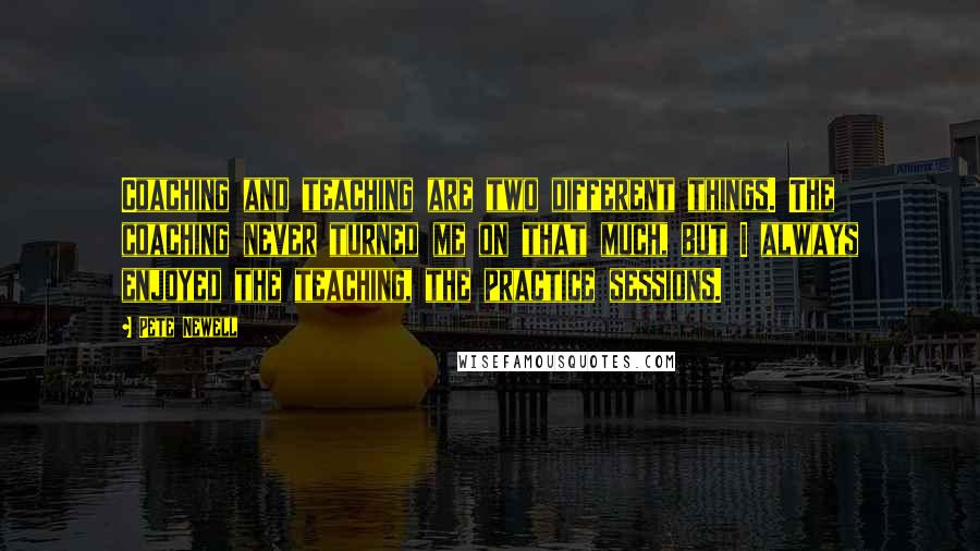 Pete Newell Quotes: Coaching and teaching are two different things. The coaching never turned me on that much, but I always enjoyed the teaching, the practice sessions.