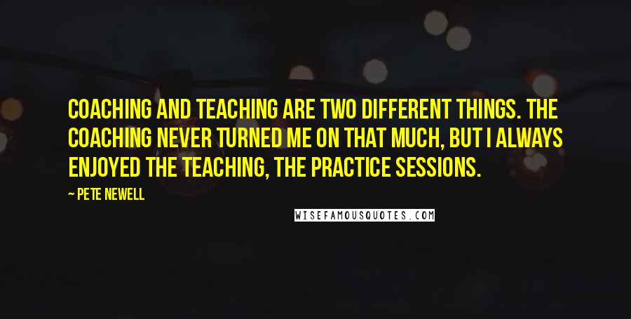 Pete Newell Quotes: Coaching and teaching are two different things. The coaching never turned me on that much, but I always enjoyed the teaching, the practice sessions.