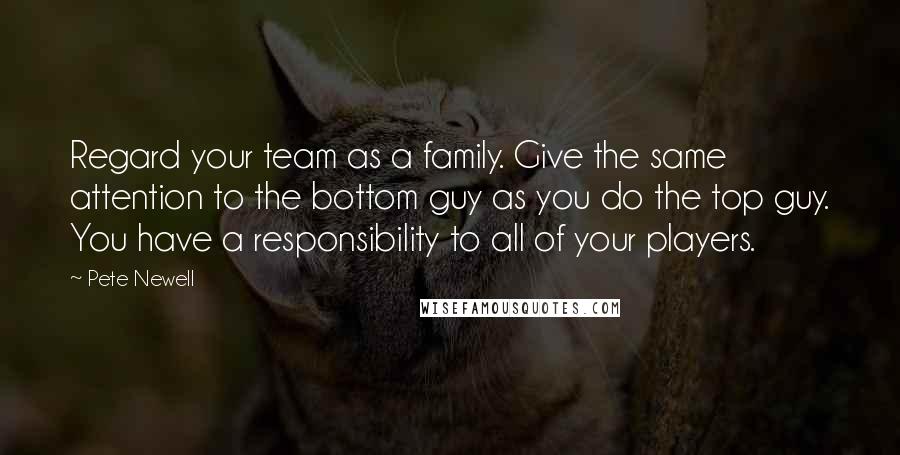 Pete Newell Quotes: Regard your team as a family. Give the same attention to the bottom guy as you do the top guy. You have a responsibility to all of your players.