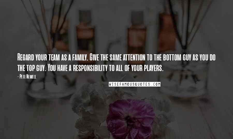 Pete Newell Quotes: Regard your team as a family. Give the same attention to the bottom guy as you do the top guy. You have a responsibility to all of your players.