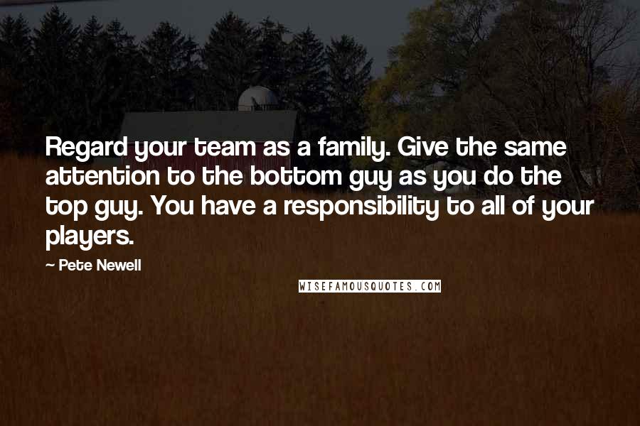 Pete Newell Quotes: Regard your team as a family. Give the same attention to the bottom guy as you do the top guy. You have a responsibility to all of your players.