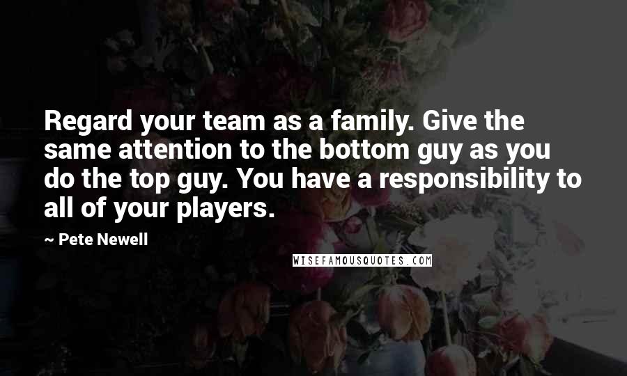 Pete Newell Quotes: Regard your team as a family. Give the same attention to the bottom guy as you do the top guy. You have a responsibility to all of your players.