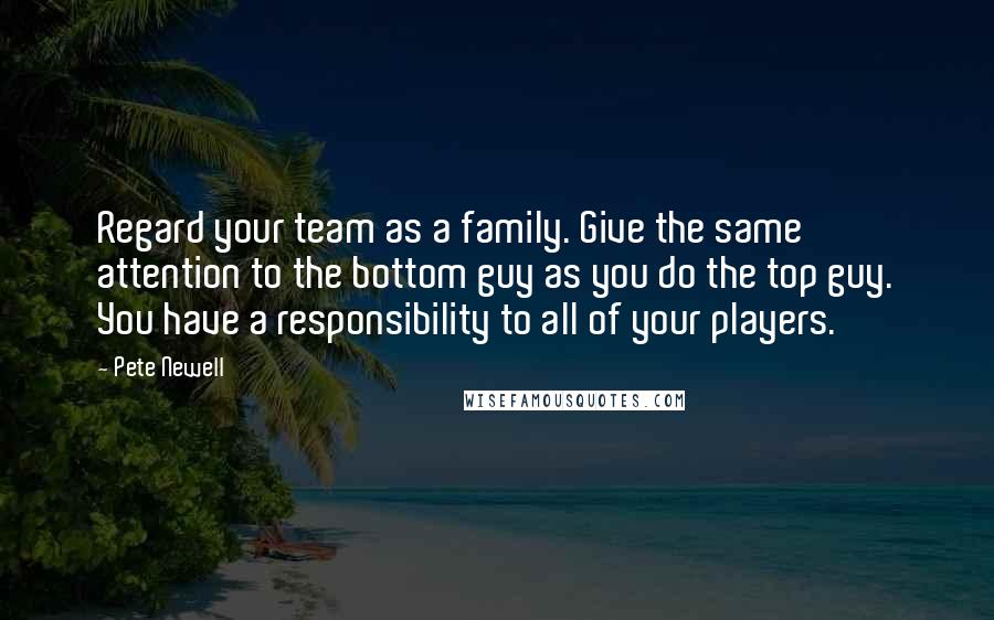 Pete Newell Quotes: Regard your team as a family. Give the same attention to the bottom guy as you do the top guy. You have a responsibility to all of your players.