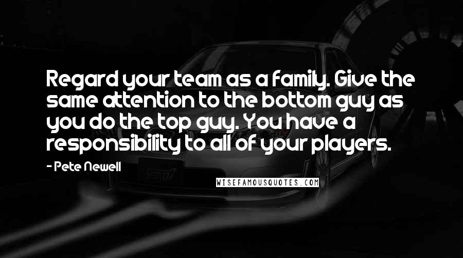 Pete Newell Quotes: Regard your team as a family. Give the same attention to the bottom guy as you do the top guy. You have a responsibility to all of your players.