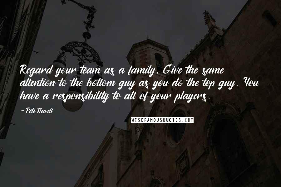 Pete Newell Quotes: Regard your team as a family. Give the same attention to the bottom guy as you do the top guy. You have a responsibility to all of your players.