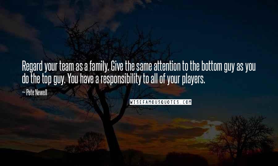 Pete Newell Quotes: Regard your team as a family. Give the same attention to the bottom guy as you do the top guy. You have a responsibility to all of your players.