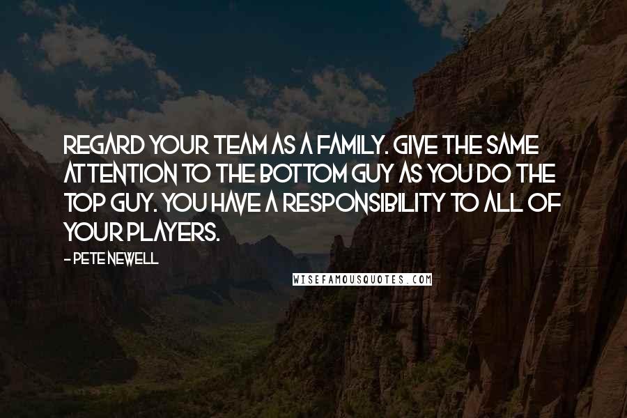 Pete Newell Quotes: Regard your team as a family. Give the same attention to the bottom guy as you do the top guy. You have a responsibility to all of your players.