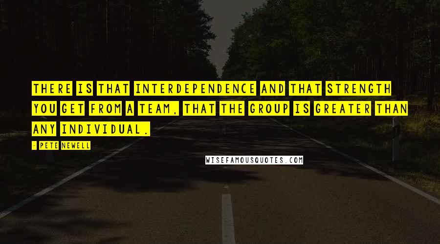 Pete Newell Quotes: There is that interdependence and that strength you get from a team, that the group is greater than any individual.