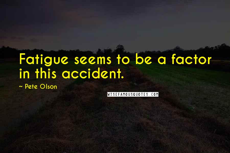 Pete Olson Quotes: Fatigue seems to be a factor in this accident.