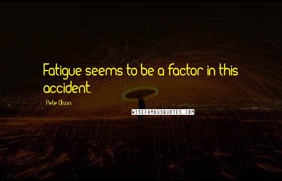 Pete Olson Quotes: Fatigue seems to be a factor in this accident.