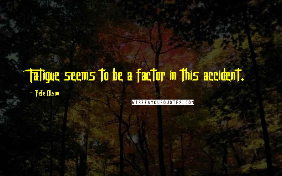 Pete Olson Quotes: Fatigue seems to be a factor in this accident.