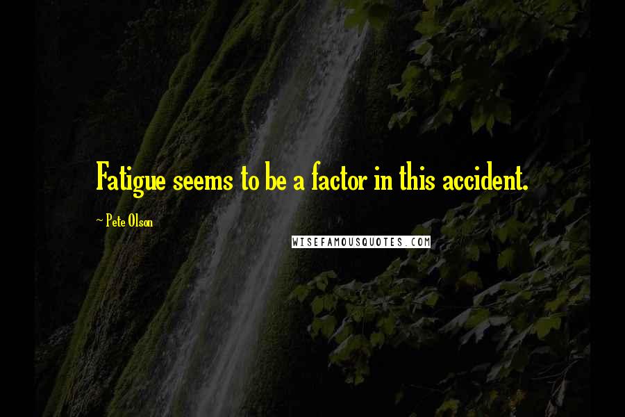 Pete Olson Quotes: Fatigue seems to be a factor in this accident.