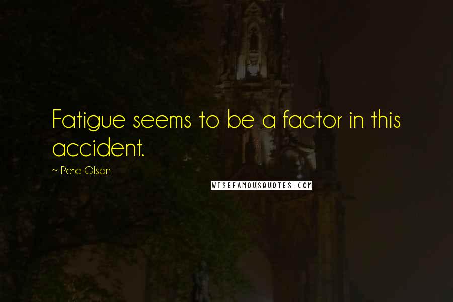 Pete Olson Quotes: Fatigue seems to be a factor in this accident.