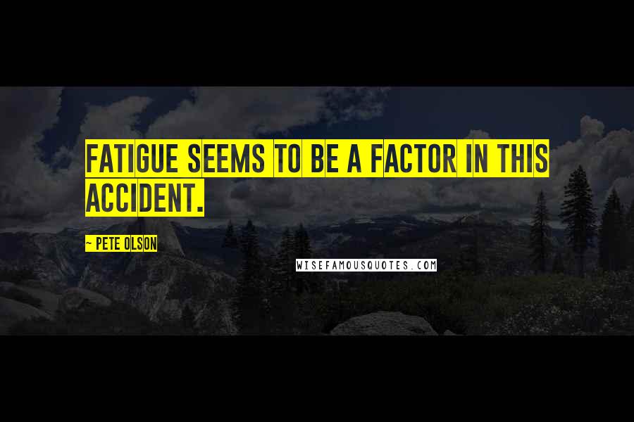 Pete Olson Quotes: Fatigue seems to be a factor in this accident.