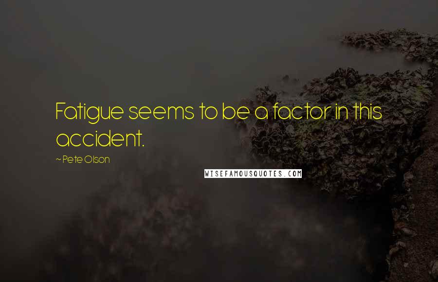 Pete Olson Quotes: Fatigue seems to be a factor in this accident.