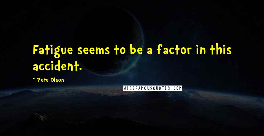 Pete Olson Quotes: Fatigue seems to be a factor in this accident.