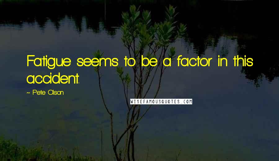 Pete Olson Quotes: Fatigue seems to be a factor in this accident.