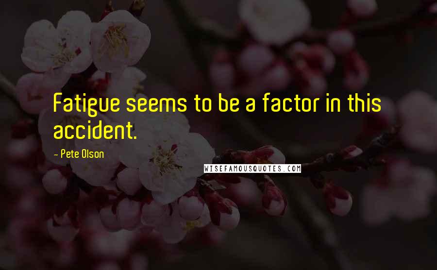 Pete Olson Quotes: Fatigue seems to be a factor in this accident.