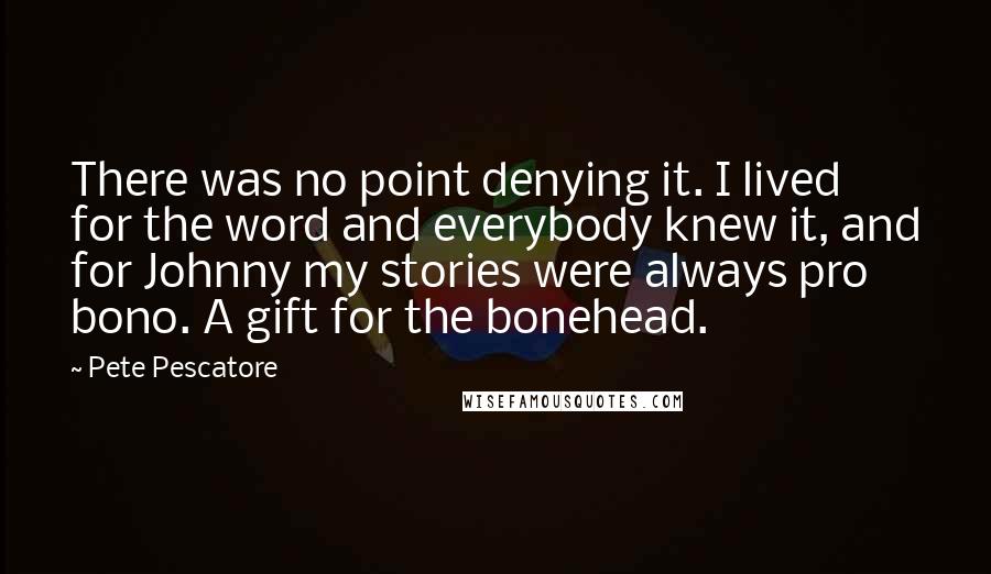 Pete Pescatore Quotes: There was no point denying it. I lived for the word and everybody knew it, and for Johnny my stories were always pro bono. A gift for the bonehead.