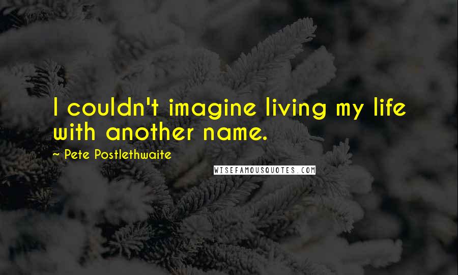Pete Postlethwaite Quotes: I couldn't imagine living my life with another name.