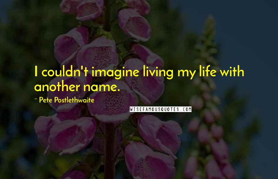 Pete Postlethwaite Quotes: I couldn't imagine living my life with another name.