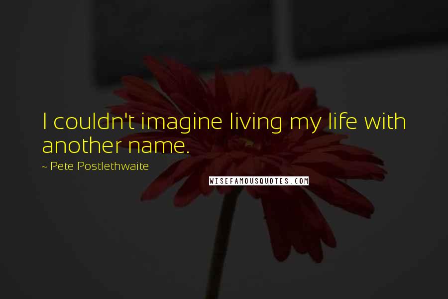 Pete Postlethwaite Quotes: I couldn't imagine living my life with another name.